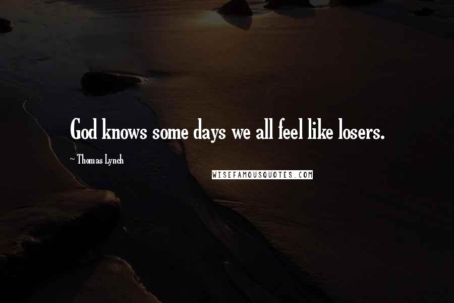 Thomas Lynch Quotes: God knows some days we all feel like losers.