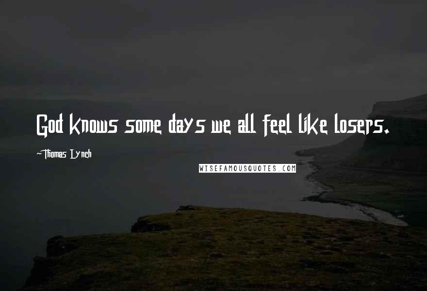 Thomas Lynch Quotes: God knows some days we all feel like losers.