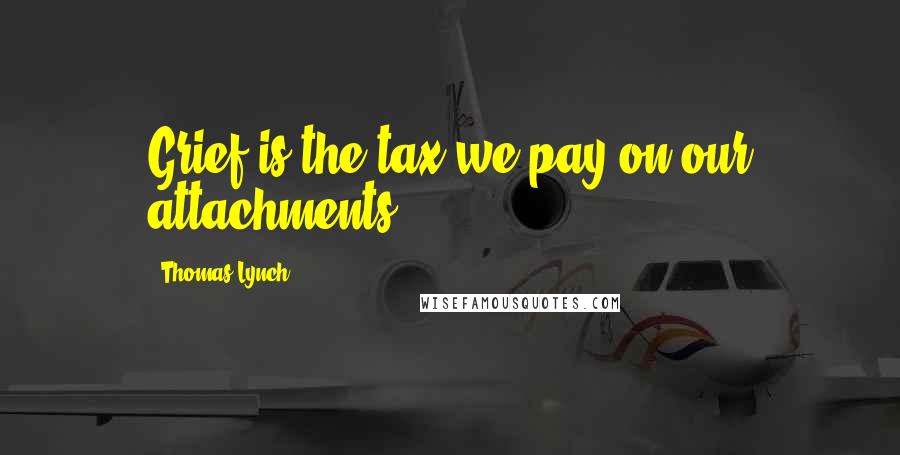 Thomas Lynch Quotes: Grief is the tax we pay on our attachments...