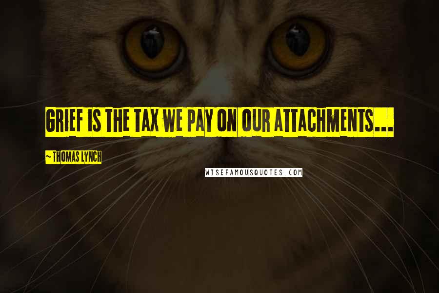 Thomas Lynch Quotes: Grief is the tax we pay on our attachments...