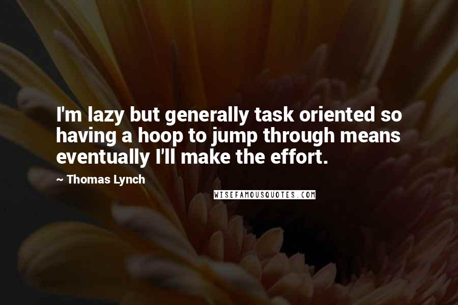 Thomas Lynch Quotes: I'm lazy but generally task oriented so having a hoop to jump through means eventually I'll make the effort.