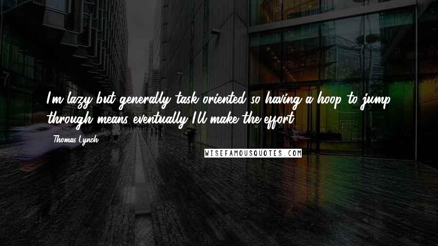 Thomas Lynch Quotes: I'm lazy but generally task oriented so having a hoop to jump through means eventually I'll make the effort.