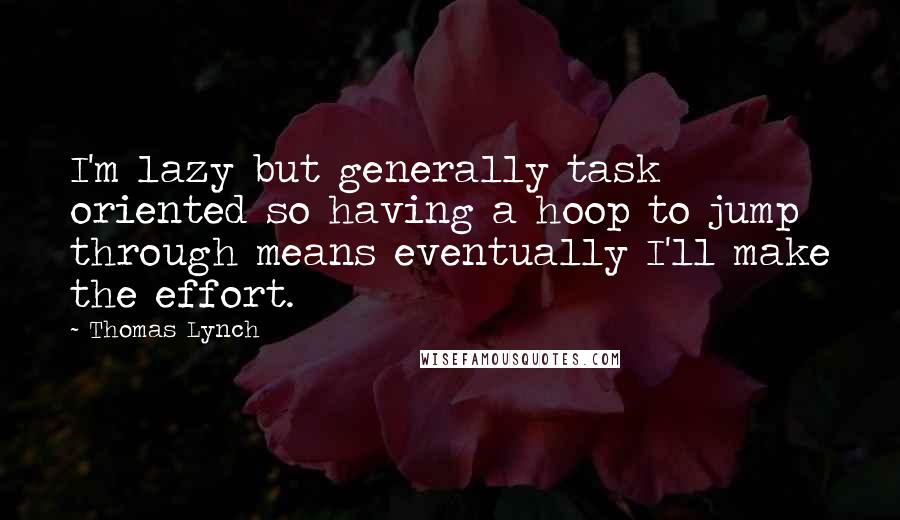 Thomas Lynch Quotes: I'm lazy but generally task oriented so having a hoop to jump through means eventually I'll make the effort.