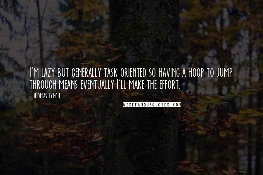 Thomas Lynch Quotes: I'm lazy but generally task oriented so having a hoop to jump through means eventually I'll make the effort.