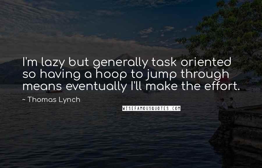 Thomas Lynch Quotes: I'm lazy but generally task oriented so having a hoop to jump through means eventually I'll make the effort.