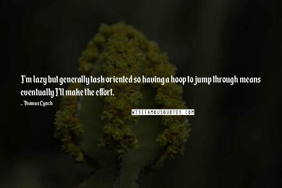 Thomas Lynch Quotes: I'm lazy but generally task oriented so having a hoop to jump through means eventually I'll make the effort.