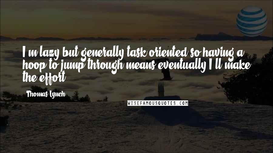 Thomas Lynch Quotes: I'm lazy but generally task oriented so having a hoop to jump through means eventually I'll make the effort.