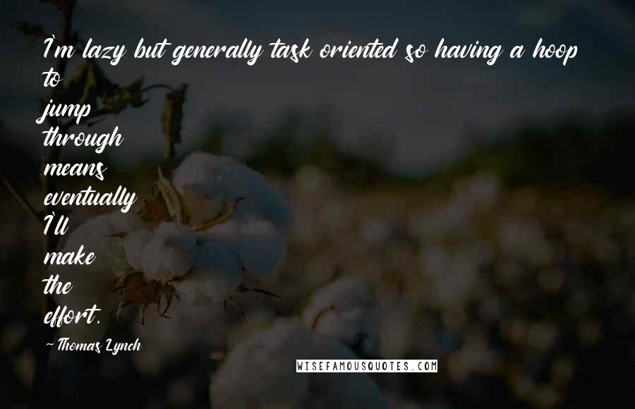 Thomas Lynch Quotes: I'm lazy but generally task oriented so having a hoop to jump through means eventually I'll make the effort.