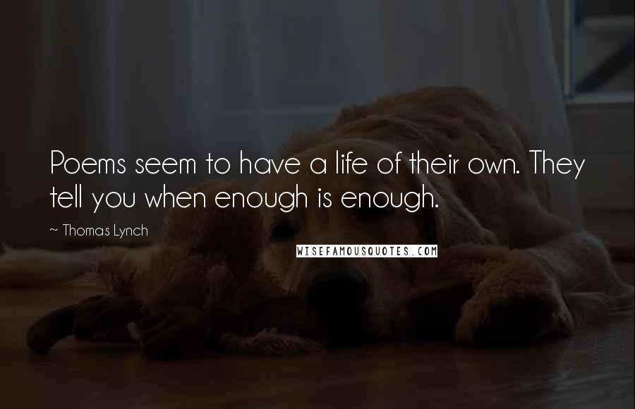 Thomas Lynch Quotes: Poems seem to have a life of their own. They tell you when enough is enough.