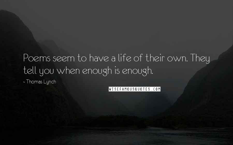 Thomas Lynch Quotes: Poems seem to have a life of their own. They tell you when enough is enough.