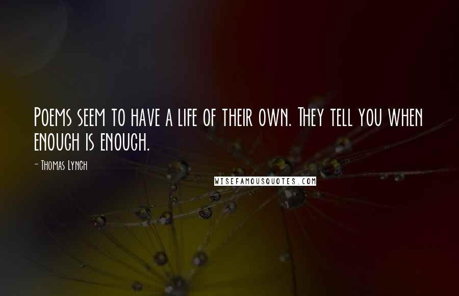 Thomas Lynch Quotes: Poems seem to have a life of their own. They tell you when enough is enough.