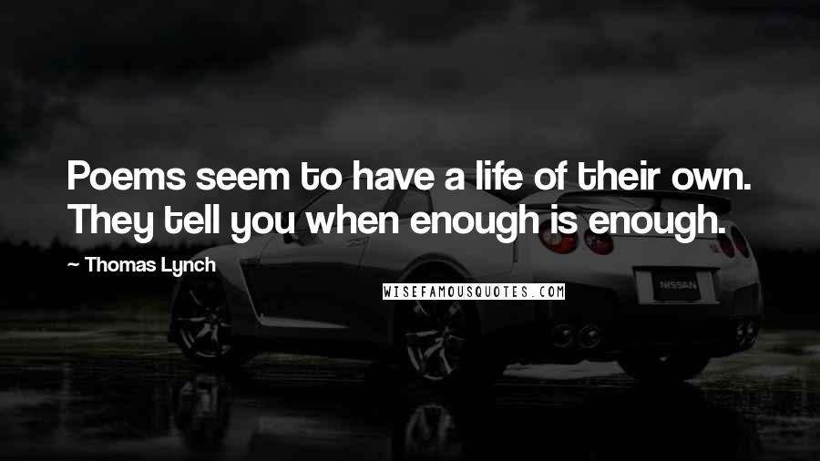 Thomas Lynch Quotes: Poems seem to have a life of their own. They tell you when enough is enough.