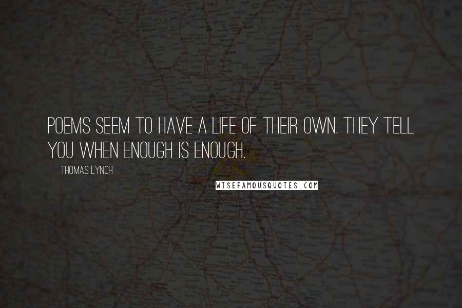 Thomas Lynch Quotes: Poems seem to have a life of their own. They tell you when enough is enough.