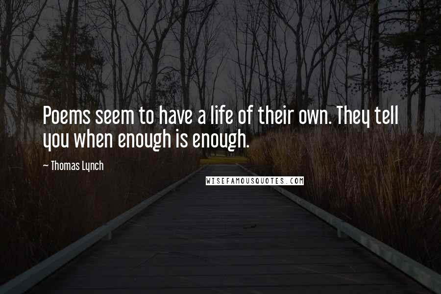 Thomas Lynch Quotes: Poems seem to have a life of their own. They tell you when enough is enough.