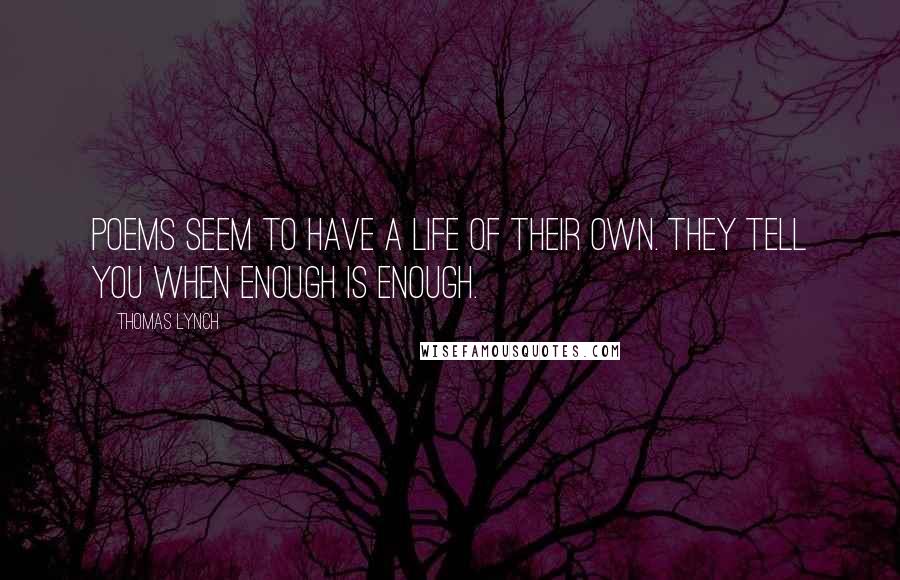 Thomas Lynch Quotes: Poems seem to have a life of their own. They tell you when enough is enough.