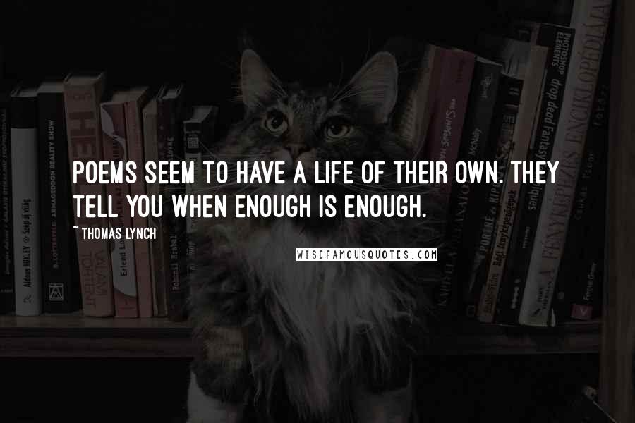 Thomas Lynch Quotes: Poems seem to have a life of their own. They tell you when enough is enough.