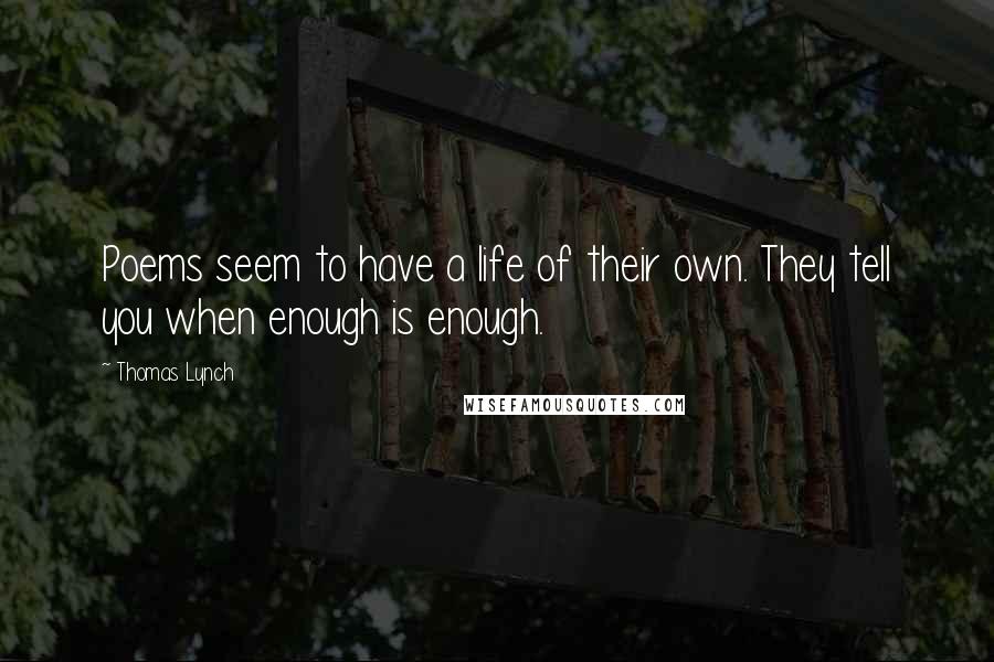 Thomas Lynch Quotes: Poems seem to have a life of their own. They tell you when enough is enough.