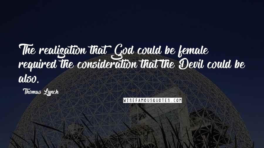 Thomas Lynch Quotes: The realization that God could be female required the consideration that the Devil could be also.