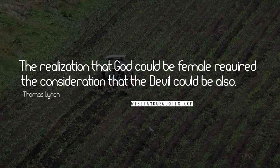 Thomas Lynch Quotes: The realization that God could be female required the consideration that the Devil could be also.