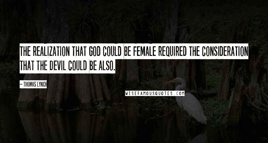 Thomas Lynch Quotes: The realization that God could be female required the consideration that the Devil could be also.