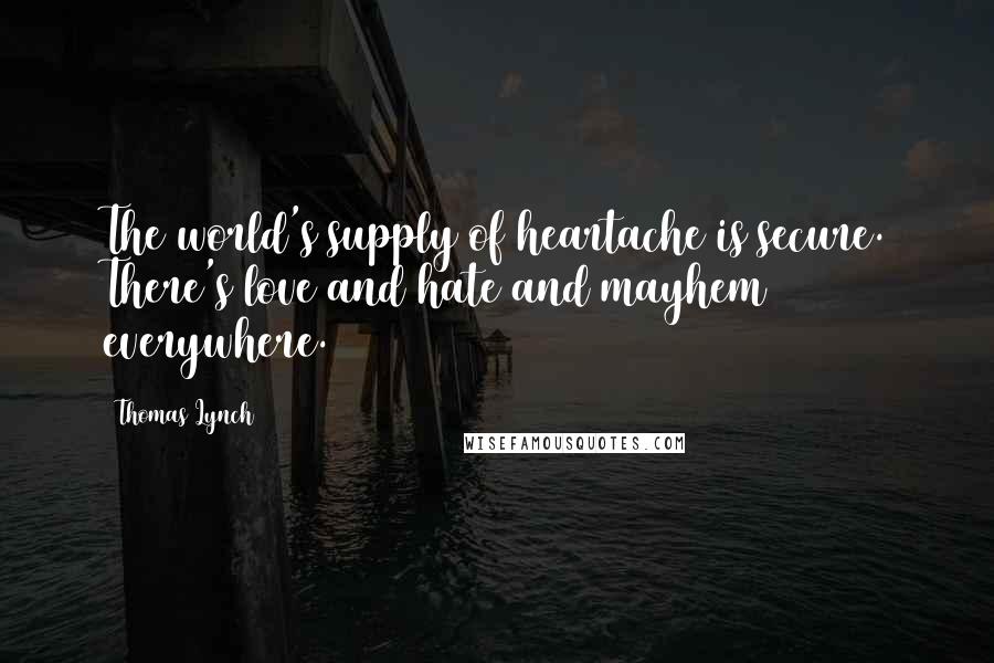 Thomas Lynch Quotes: The world's supply of heartache is secure. There's love and hate and mayhem everywhere.