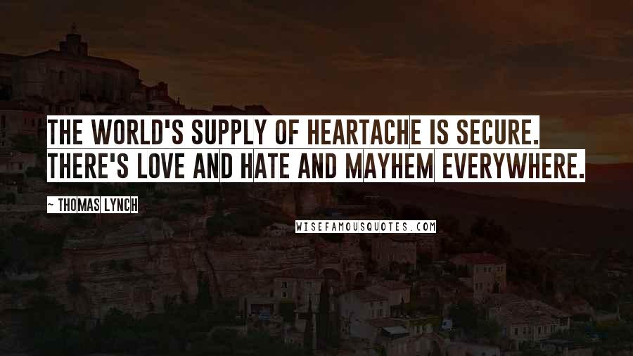 Thomas Lynch Quotes: The world's supply of heartache is secure. There's love and hate and mayhem everywhere.