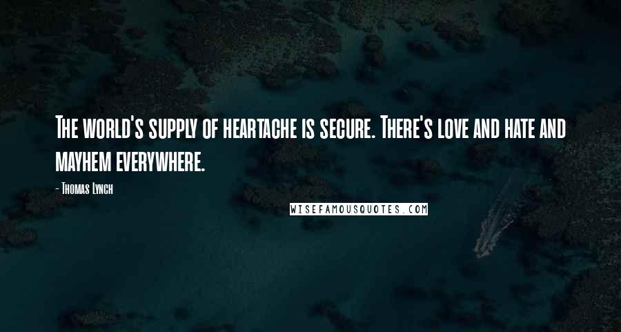 Thomas Lynch Quotes: The world's supply of heartache is secure. There's love and hate and mayhem everywhere.