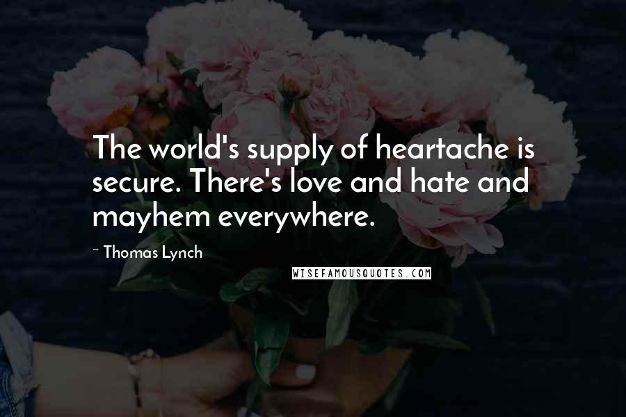 Thomas Lynch Quotes: The world's supply of heartache is secure. There's love and hate and mayhem everywhere.