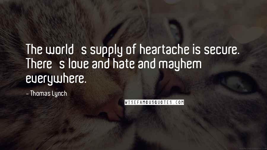 Thomas Lynch Quotes: The world's supply of heartache is secure. There's love and hate and mayhem everywhere.