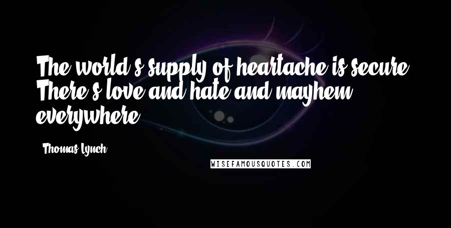 Thomas Lynch Quotes: The world's supply of heartache is secure. There's love and hate and mayhem everywhere.