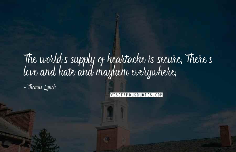 Thomas Lynch Quotes: The world's supply of heartache is secure. There's love and hate and mayhem everywhere.