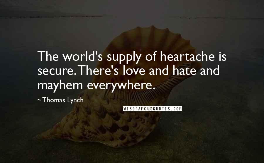 Thomas Lynch Quotes: The world's supply of heartache is secure. There's love and hate and mayhem everywhere.