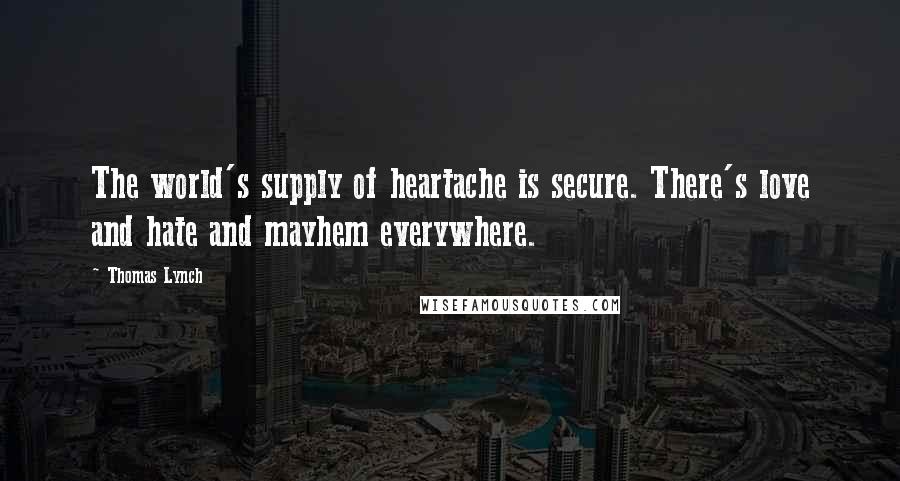 Thomas Lynch Quotes: The world's supply of heartache is secure. There's love and hate and mayhem everywhere.