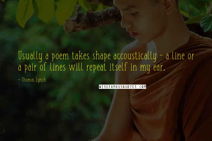 Thomas Lynch Quotes: Usually a poem takes shape accoustically - a line or a pair of lines will repeat itself in my ear.