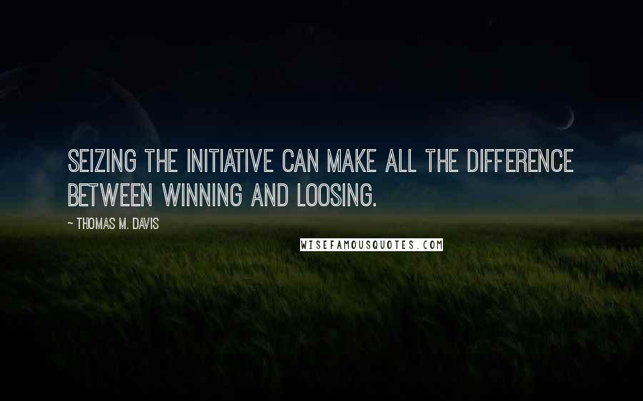 Thomas M. Davis Quotes: Seizing the initiative can make all the difference between winning and loosing.