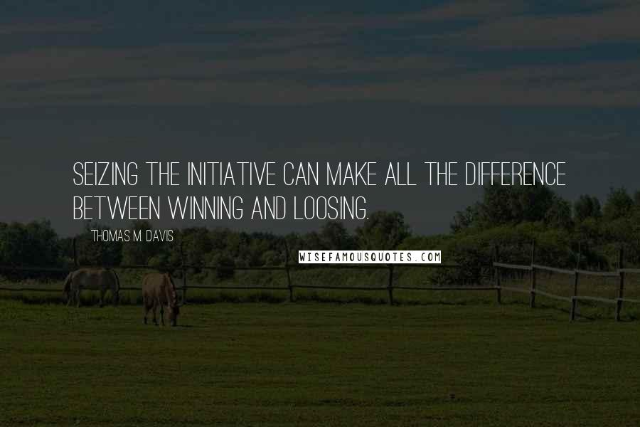Thomas M. Davis Quotes: Seizing the initiative can make all the difference between winning and loosing.