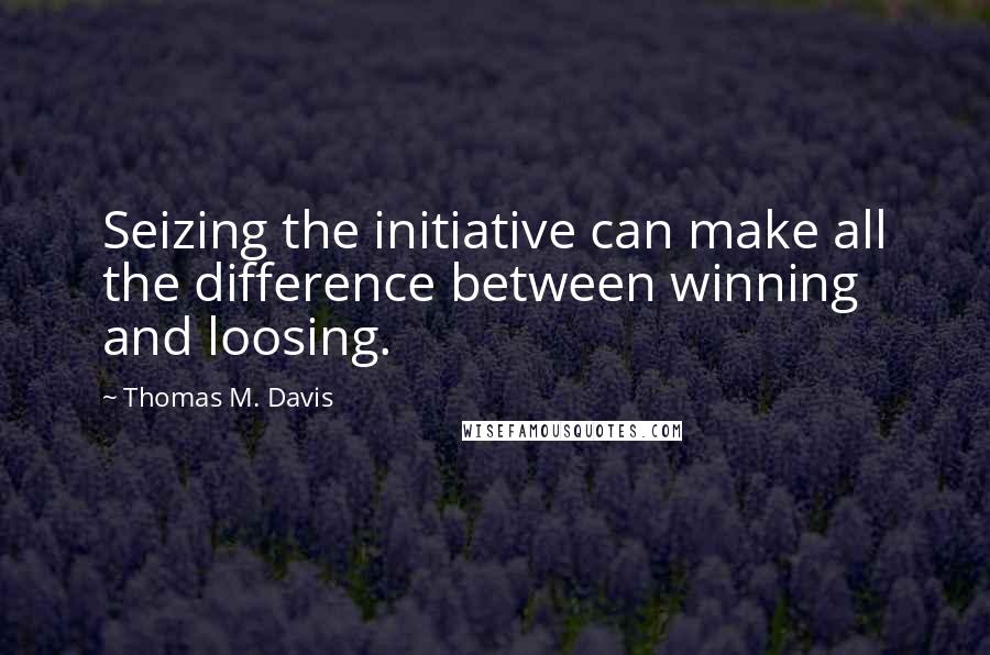 Thomas M. Davis Quotes: Seizing the initiative can make all the difference between winning and loosing.