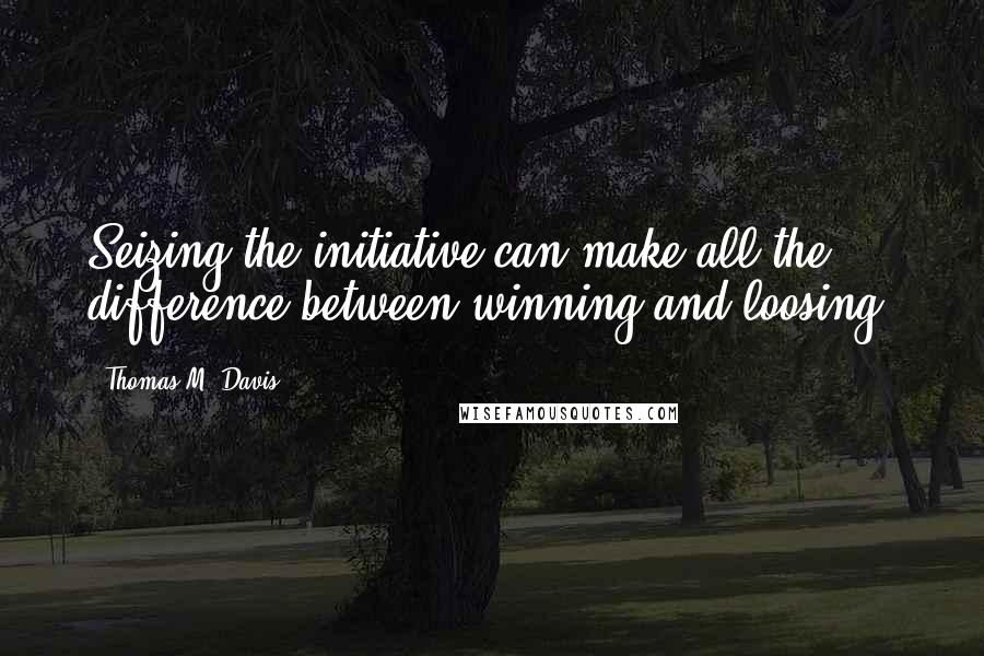 Thomas M. Davis Quotes: Seizing the initiative can make all the difference between winning and loosing.