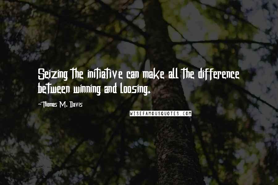 Thomas M. Davis Quotes: Seizing the initiative can make all the difference between winning and loosing.