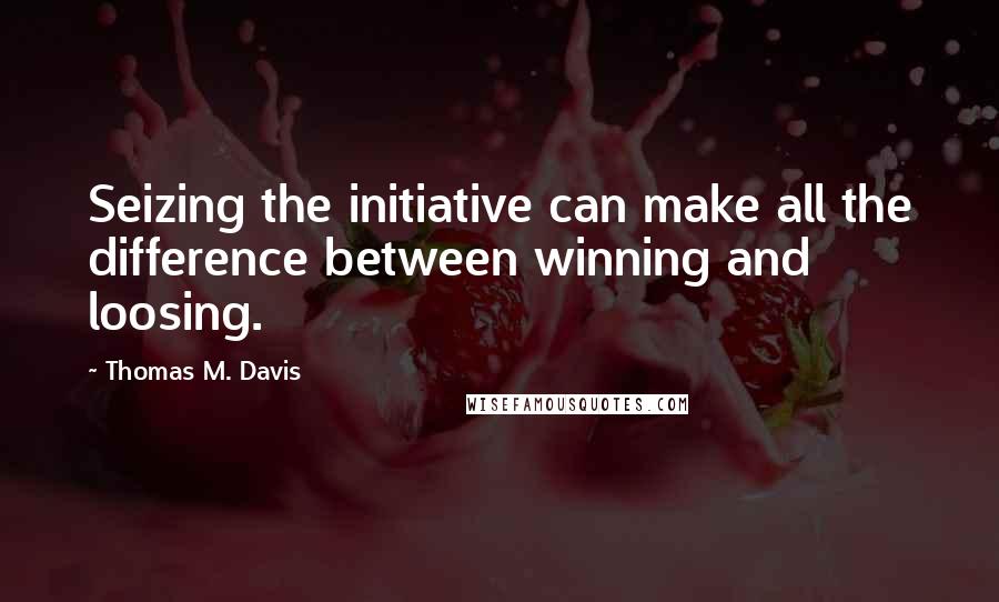 Thomas M. Davis Quotes: Seizing the initiative can make all the difference between winning and loosing.