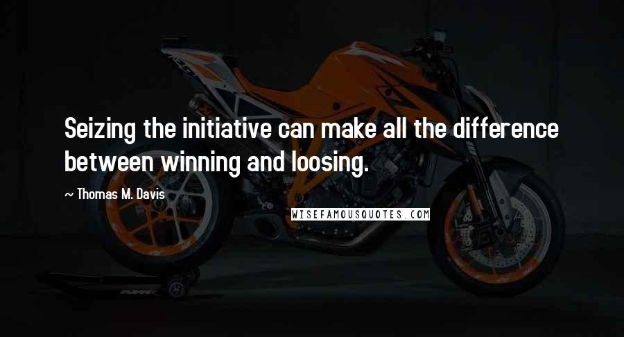 Thomas M. Davis Quotes: Seizing the initiative can make all the difference between winning and loosing.