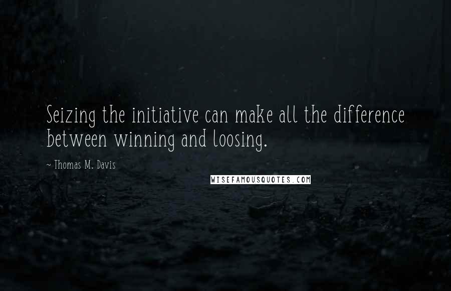 Thomas M. Davis Quotes: Seizing the initiative can make all the difference between winning and loosing.