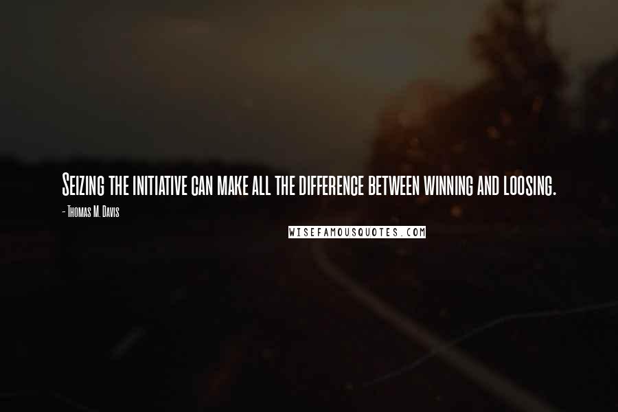 Thomas M. Davis Quotes: Seizing the initiative can make all the difference between winning and loosing.