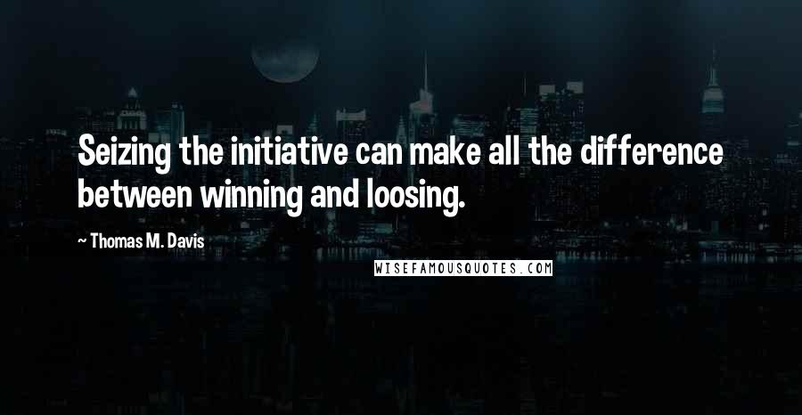 Thomas M. Davis Quotes: Seizing the initiative can make all the difference between winning and loosing.