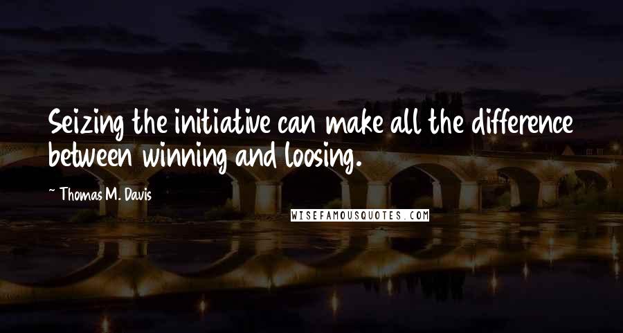 Thomas M. Davis Quotes: Seizing the initiative can make all the difference between winning and loosing.