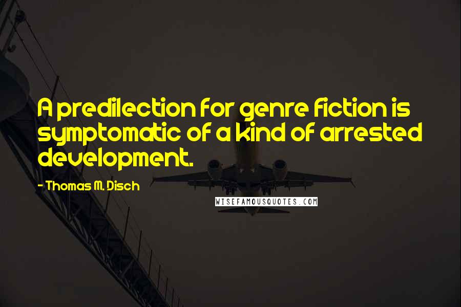 Thomas M. Disch Quotes: A predilection for genre fiction is symptomatic of a kind of arrested development.