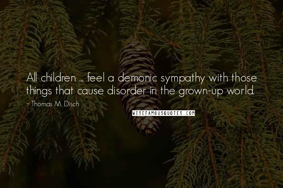 Thomas M. Disch Quotes: All children ... feel a demonic sympathy with those things that cause disorder in the grown-up world.