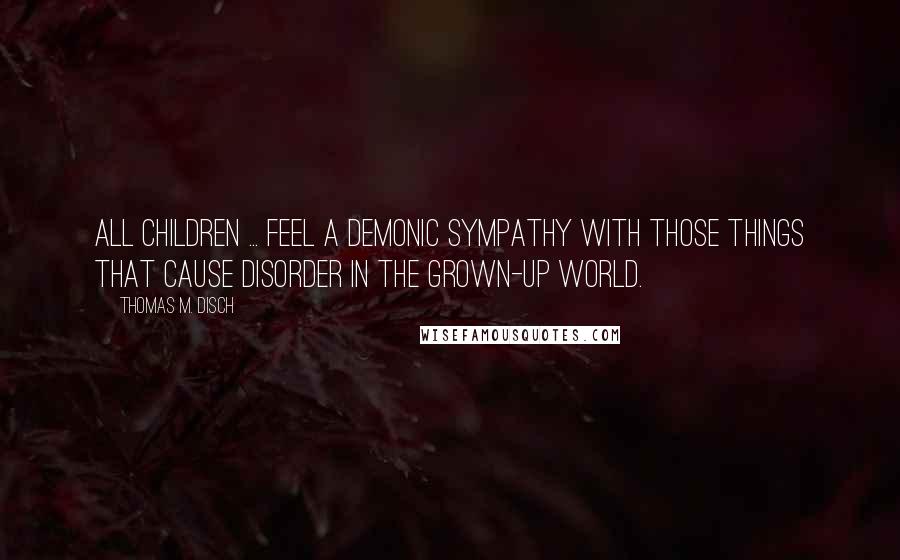 Thomas M. Disch Quotes: All children ... feel a demonic sympathy with those things that cause disorder in the grown-up world.