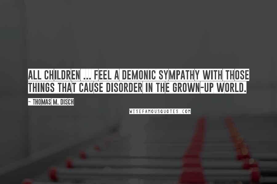 Thomas M. Disch Quotes: All children ... feel a demonic sympathy with those things that cause disorder in the grown-up world.