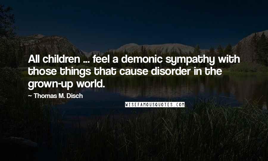 Thomas M. Disch Quotes: All children ... feel a demonic sympathy with those things that cause disorder in the grown-up world.